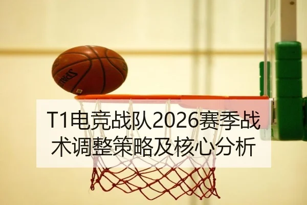 T1电竞战队2026赛季战术调整策略及核心分析