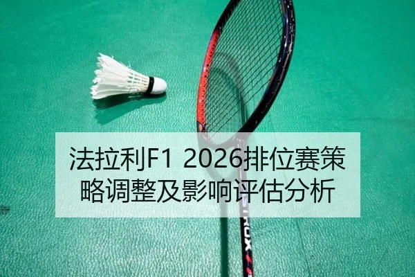 法拉利F1 2026排位赛策略调整及影响评估分析