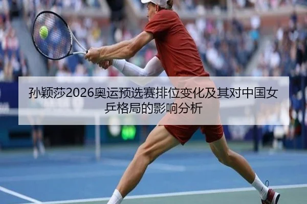 孙颖莎2026奥运预选赛排位变化及其对中国女乒格局的影响分析