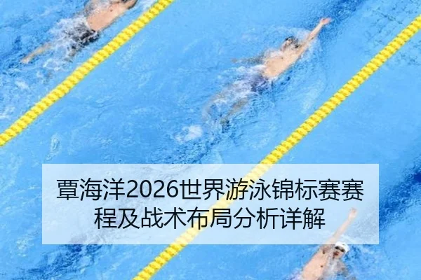 覃海洋2026世界游泳锦标赛赛程及战术布局分析详解