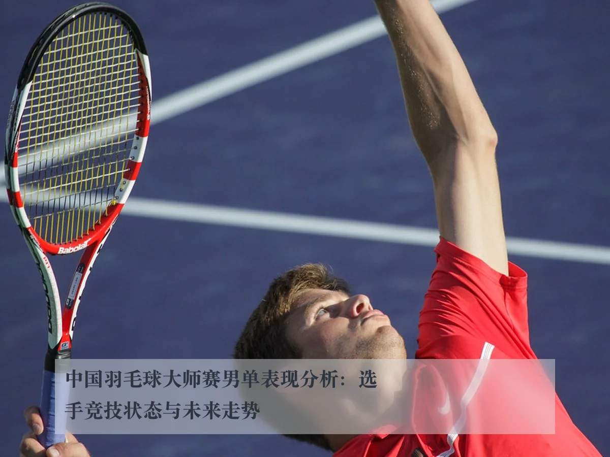 中国羽毛球大师赛男单表现分析:选手竞技状态与未来走势